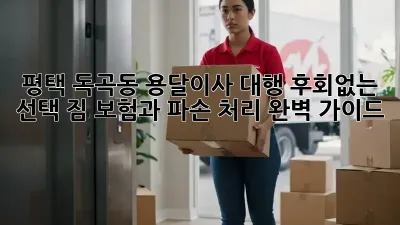 평택 독곡동 용달이사 대행 후회없는 선택! 짐 보험과 파손 처리 완벽 가이드! ✨